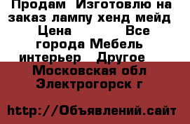 Продам, Изготовлю на заказ лампу хенд-мейд › Цена ­ 3 000 - Все города Мебель, интерьер » Другое   . Московская обл.,Электрогорск г.